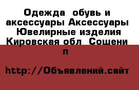 Одежда, обувь и аксессуары Аксессуары - Ювелирные изделия. Кировская обл.,Сошени п.